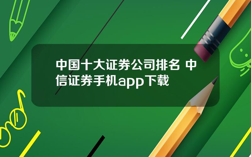 中国十大证券公司排名 中信证券手机app下载